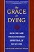 The Grace in Dying : How We Are Transformed Spiritually as We Die