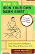 How to Iron Your Own Damn Shirt: The Perfect Husband Handbook Featuring Over 50 Foolproof Ways to Win, Woo & Wow Your Wife