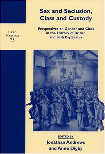 Sex and Seclusion, Class and Custody: Perspectives on Gender and Class in the History of British and Irish Psychiatry: 73 (Clio Medica/Wellcome Institute Series in the History of Medicine)