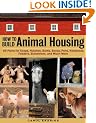 How to Build Animal Housing: 60 Plans for Coops, Hutches, Barns, Sheds, Pens, Nest Boxes, Feeders, Staunchions and Much More