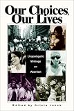Our Choices, Our Lives: Unapologetic Writings on Abortion