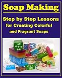 Unique Soap Making Lessons: Step by Step Lessons with Photos for Creating Exclusive Colorful and Fragrant Soaps (Natural soap making recipes)