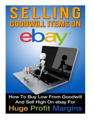 Selling Goodwill Items on eBay: How to Buy Low Form Goodwill And Sell High On eBay for Hugh Profit Margins (Volume 1)