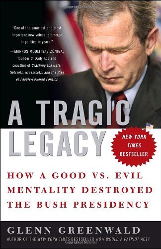 A Tragic Legacy: How a Good vs. Evil Mentality Destroyed the Bush Presidency [Paperback] [2008] (Author) Glenn Greenwald
