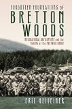 Forgotten foundations of Bretton Woods : international development and the making of the postwar order