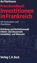 Praxishandbuch Investitionen in Frankreich: Gr&uuml;ndung und Rechtsformwahl. Arbeits- und Steuerrecht. Immobilien- und Mietrecht. Mit Formularen und Checklisten