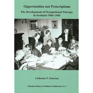 Opportunities not prescriptions:the development of occupational therapy in Scotland 1900-1960 (Aberdeen History of Medicine Publications)