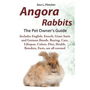 Angora Rabbits: A Pet Owner's Guide, Includes English, French, Giant, Satin and German Breeds. Buying, Care, Lifespan, Colors, Diet, Health, Breeders,