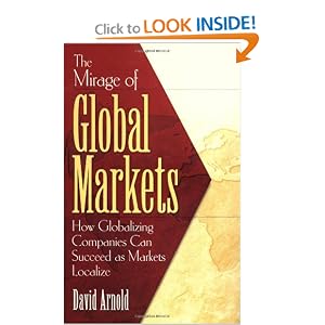 The Mirage of Global Markets: How Globalizing Companies Can Succeed as Markets Localize by David Arnold