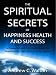 The Spiritual Secrets of Happiness Health and Success: A Powerful and Practical Guide for Manifesting the Life You Truly Desire