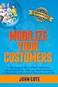 Mobilize Your Customers - Create Powerful Word of Mouth Advertising Using Social Media, Video and Mobile Marketing to Attract New Customers and Skyrocket Your Profits