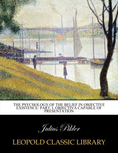 The psychology of the belief in objective existence: Part. I. Objectiva capable of presentation