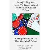 Everything You Need To Know About Poker and Online Poker: A Helpful Guide to the World of Poker