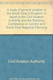 A study of general aviation in the South East of England : a report to the Civil Aviation Authority and the Standing Conference on London and South East Regional Planning