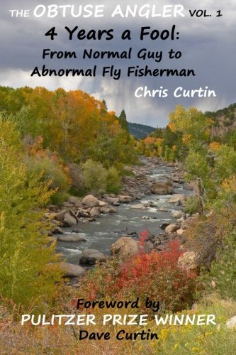 The Obtuse Angler - Volume 1: 4 Years a Fool: From Normal Guy to Abnormal Fly Fisherman, by Chris Curtin