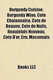 Burgundy Cuisine: Burgundy Wine, Cte Chalonnaise, Cte de Beaune, Cte de Nuits, Beaujolais Nouveau, Cte D'Or, Cru, M[connais