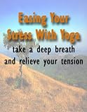 Easing Your Stress With Yoga: Take A Deep Breath And Relieve Your Tension