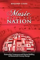Music Makes the Nation: Nationalist Composers and Nation Building in Nineteenth-Century Europe Music Makes the Nation: Nationalist Composers and Nation Building in Nineteenth-Century Europe