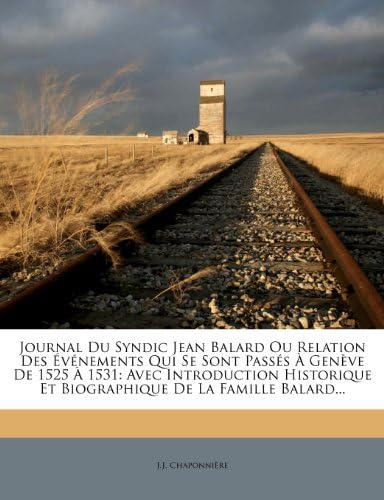 Journal Du Syndic Jean Balard Ou Relation Des Événements Qui Se Sont Passés À Genève De 1525 À 1531: Avec Introduction Historique Et Biographique De La Famille Balard... (French Edition)