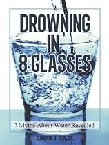 Drowning in 8 Glasses: 7 Myths about Water Revealed (Health AlternaTips) by Kathleen Nguyen