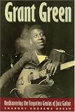 Grant Green: Rediscovering the Forgotten Genius of Jazz Guitar