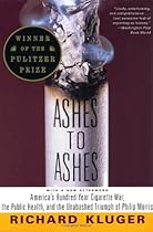 Ashes to Ashes: America's Hundred-Year Cigarette War, the Public Health, and the Unabashed Triumph of Philip Morris Ashes to Ashes: America's Hundred-Year Cigarette War, the Public Health, and the Unabashed Triumph of Philip Morris