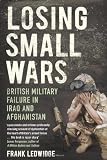 Losing Small Wars: British Military Failure in Iraq and Afghanistan