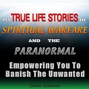 My True Life Stories of Spiritual Warfare and the Paranormal: Empowering You to Banish the Unwanted | [Jason Lohman]