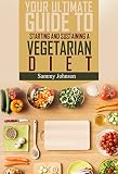 Vegetarian: Your Ultimate Guide To Starting And Sustaining A Vegetarian Diet (Vegetarian, Vegetarian Recipes, Vegetarian Cookbook, Healthy Vegetarian Recipes)
