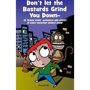 Don’t Let the Bastards Grind You Down: 50 Things Every Alcoholic and Addict in Early Recovery Should Know, or How to Stay Clean and Sober, Recovery