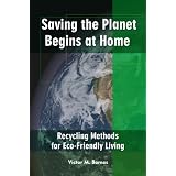 Saving the Planet Begins at Home - Recycling Methods for Eco-Friendly Living: Easy To Follow Green Living Tips And Ways To Be Eco Friendly For A Greener House