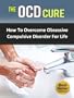 The OCD Cure - How To Overcome Obsessive Compulsive Disorder For Life (OCD Treatment, Obsessive Compulsive Personality Disorder, Obsessive Compulsive Cycling Disorder, OCD Self Help, OCD Books)