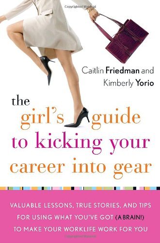 The Girl's Guide to Kicking Your Career Into Gear: Valuable Lessons, True Stories, and Tips For Using What You've Got (A Brain!) to Make Your Worklife Work for You