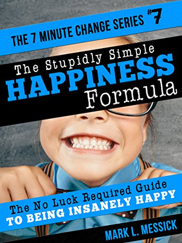 The Stupidly Simple Happiness Formula: The No Luck Required Guide To Being Insanely Happy (7 Minute Change)