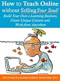 How to Teach Online Without Selling Your Soul: Build Your Own e-Learning Business, Create Unique Content And Work From Anywhere