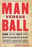 Man versus Ball: One Ordinary Guy and His Extraordinary Sports Adventures