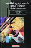  : Seguridad, agua y desarrollo. El futuro de la frontera Mexico-Estados Unidos