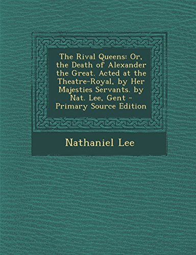 The Rival Queens: Or, the Death of Alexander the Great. Acted at the Theatre-Royal, by Her Majesties Servants. by Nat. Lee, Gent - Primary Source Edition