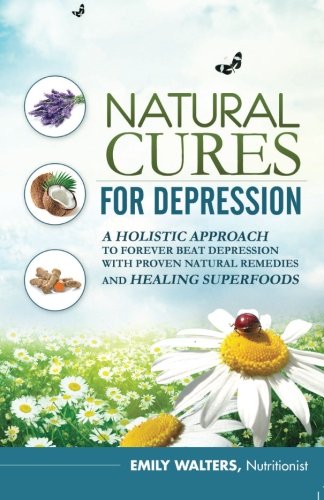 Natural Cures For Depression: A Holistic Approach To Forever Beat Depression With Proven Natural Remedies and Healing Superfoods, by Emily Walters