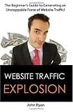 Website Traffic Explosion: The Beginner's Guide to Generating an Unstoppable Force of Website Traffic