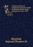 A history of French architecture from the death of Mazarin till the death of Louis XV, 1661-1774. 2