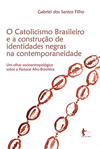 O catolicismo brasileiro e a construção de identidades negras na contemporaneide: um olhar sócio-antropológico sobre a Pastoral Afro-Brasileira (Portuguese Edition)