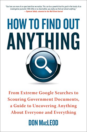 How to Find Out Anything: From Extreme Google Searches to Scouring Government Documents, a Guide to Uncove ring Anything About Everyone and Everything