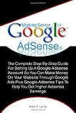 Making Sense Of Google AdSense: The Complete Step-By-Step Guide For Setting Up A Google Adsense Account So You Can Make Money On Your Website Through ... Tips To Help You Get Higher Adsense Earnings
