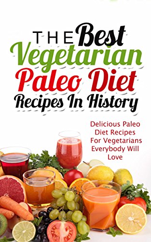 The Best Vegetarian Paleo Diet Recipes In History: Delicious Paleo Diet Recipes For Vegetarians Everybody Will Love