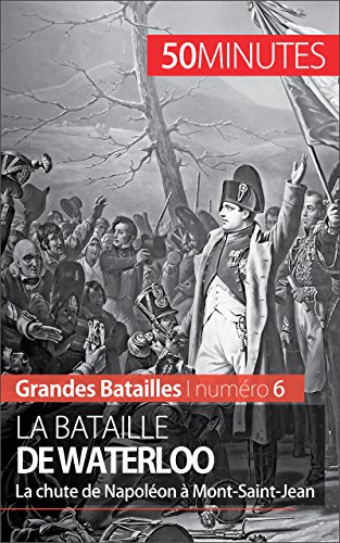 La bataille de Waterloo: La chute de Napoléon à Mont-Saint-Jean (Grandes Batailles t. 6) (French Edition)