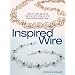 Inspired Wire: Learn to Twist, Jig, Bend, Hammer, and Wrap for the Prettiest Jewelry Ever