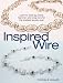 Inspired Wire: Learn to Twist, Jig, Bend, Hammer, and Wrap for the Prettiest Jewelry Ever