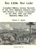 Too little too late: Compiled military records of the 63rd Alabama infantry CSA with rosters of some companies of the 89th, 94th, and 95th Alabama militia CSA