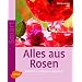 Alles aus Rosen: K�stlich - duftend - dekorativ